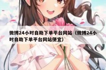 微博24小时自助下单平台网站（微博24小时自助下单平台网站便宜）