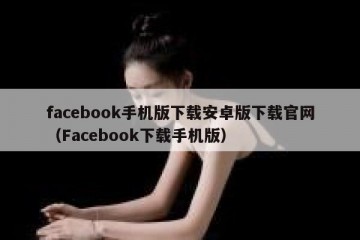 facebook手机版下载安卓版下载官网（Facebook下载手机版）