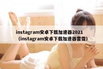 instagram安卓下载加速器2021（instagram安卓下载加速器雷霆）