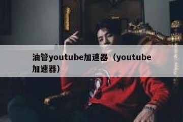 油管youtube加速器（youtube加速器）