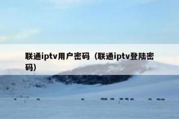 联通iptv用户密码（联通iptv登陆密码）