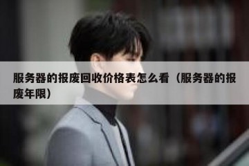 服务器的报废回收价格表怎么看（服务器的报废年限）