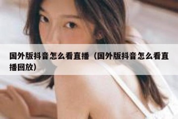 国外版抖音怎么看直播（国外版抖音怎么看直播回放）