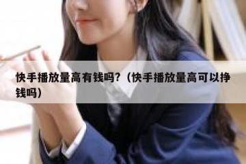 快手播放量高有钱吗?（快手播放量高可以挣钱吗）