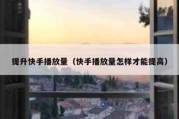 提升快手播放量（快手播放量怎样才能提高）