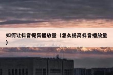 如何让抖音提高播放量（怎么提高抖音播放量）