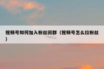 视频号如何加入粉丝团群（视频号怎么拉粉丝）