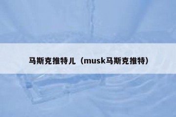 马斯克推特儿（musk马斯克推特）