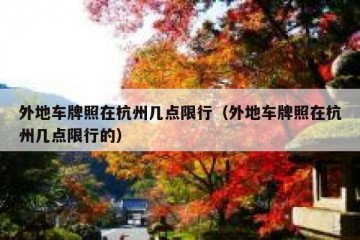 外地车牌照在杭州几点限行（外地车牌照在杭州几点限行的）
