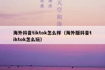 海外抖音tiktok怎么样（海外版抖音tiktok怎么玩）