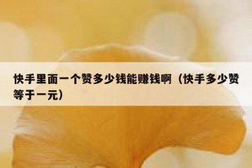 快手里面一个赞多少钱能赚钱啊（快手多少赞等于一元）