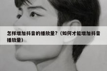 怎样增加抖音的播放量?（如何才能增加抖音播放量）