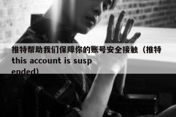 推特帮助我们保障你的账号安全接触（推特 this account is suspended）
