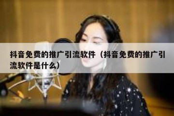 抖音免费的推广引流软件（抖音免费的推广引流软件是什么）