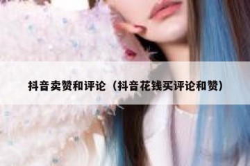 抖音卖赞和评论（抖音花钱买评论和赞）