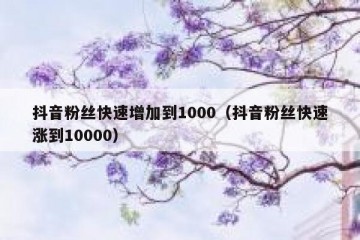 抖音粉丝快速增加到1000（抖音粉丝快速涨到10000）
