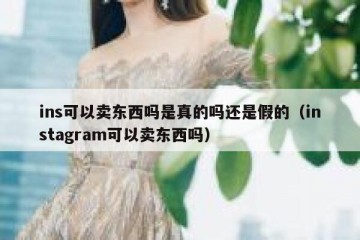 ins可以卖东西吗是真的吗还是假的（instagram可以卖东西吗）