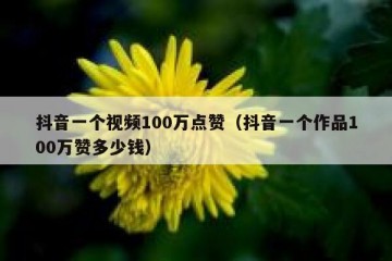 抖音一个视频100万点赞（抖音一个作品100万赞多少钱）