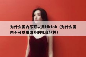 为什么国内不可以用tiktok（为什么国内不可以用国外的社交软件）