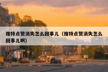 推特点赞消失怎么回事儿（推特点赞消失怎么回事儿啊）