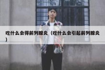 吃什么会得前列腺炎（吃什么会引起前列腺炎）
