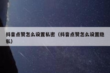 抖音点赞怎么设置私密（抖音点赞怎么设置隐私）