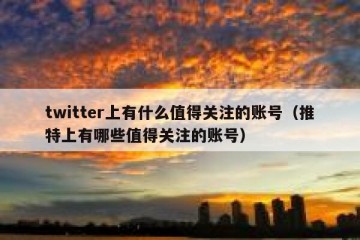 twitter上有什么值得关注的账号（推特上有哪些值得关注的账号）
