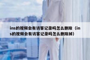 ins的视频会有访客记录吗怎么删除（ins的视频会有访客记录吗怎么删除掉）