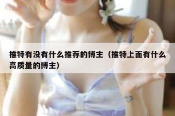 推特有没有什么推荐的博主（推特上面有什么高质量的博主）