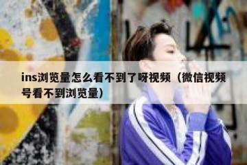 ins浏览量怎么看不到了呀视频（微信视频号看不到浏览量）