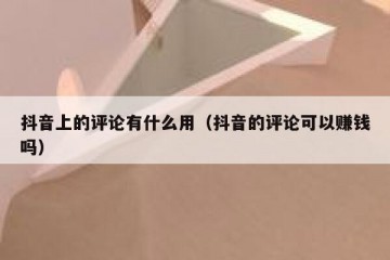 抖音上的评论有什么用（抖音的评论可以赚钱吗）