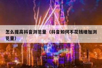 怎么提高抖音浏览量（抖音如何不花钱增加浏览量）