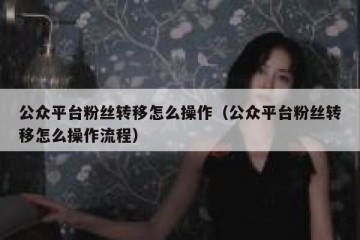 公众平台粉丝转移怎么操作（公众平台粉丝转移怎么操作流程）
