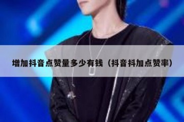 增加抖音点赞量多少有钱（抖音抖加点赞率）