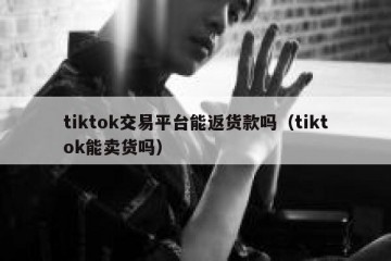 tiktok交易平台能返货款吗（tiktok能卖货吗）