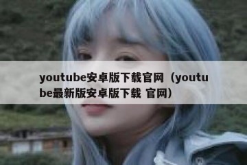 youtube安卓版下载官网（youtube最新版安卓版下载 官网）