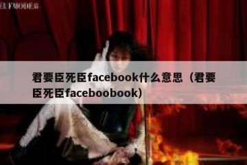 君要臣死臣facebook什么意思（君要臣死臣faceboobook）