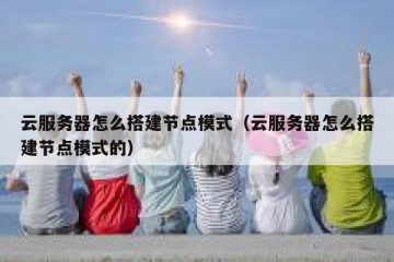 云服务器怎么搭建节点模式（云服务器怎么搭建节点模式的）
