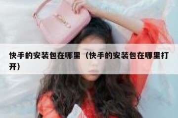 快手的安装包在哪里（快手的安装包在哪里打开）