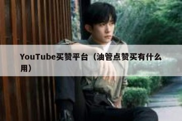 YouTube买赞平台（油管点赞买有什么用）