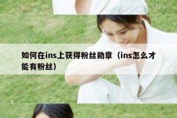 如何在ins上获得粉丝勋章（ins怎么才能有粉丝）