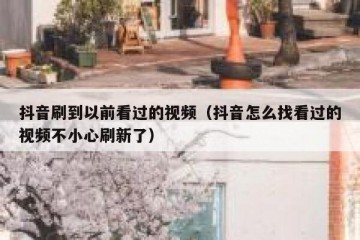 抖音刷到以前看过的视频（抖音怎么找看过的视频不小心刷新了）