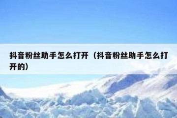 抖音粉丝助手怎么打开（抖音粉丝助手怎么打开的）