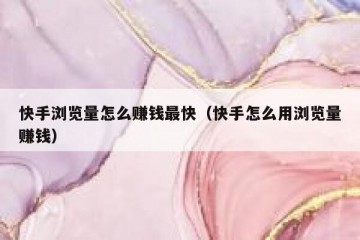 快手浏览量怎么赚钱最快（快手怎么用浏览量赚钱）