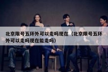北京限号五环外可以走吗现在（北京限号五环外可以走吗现在能走吗）