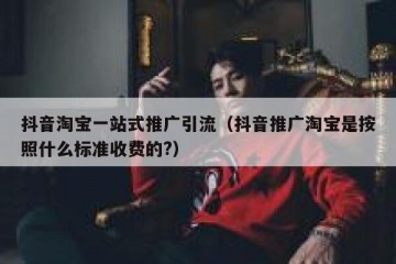 抖音淘宝一站式推广引流（抖音推广淘宝是按照什么标准收费的?）