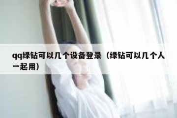 qq绿钻可以几个设备登录（绿钻可以几个人一起用）