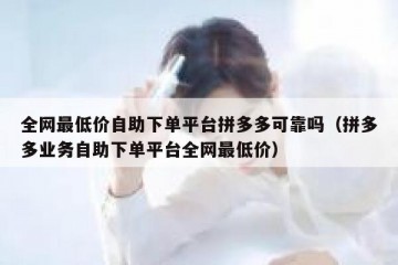 全网最低价自助下单平台拼多多可靠吗（拼多多业务自助下单平台全网最低价）