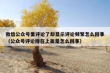 微信公众号里评论了却显示评论频繁怎么回事（公众号评论排在上面是怎么回事）