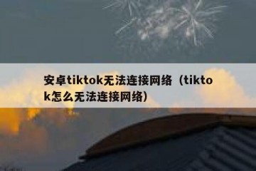 安卓tiktok无法连接网络（tiktok怎么无法连接网络）